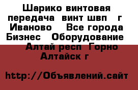 Шарико винтовая передача, винт швп  (г. Иваново) - Все города Бизнес » Оборудование   . Алтай респ.,Горно-Алтайск г.